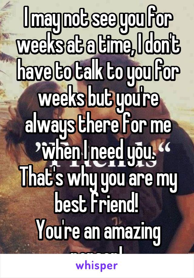 I may not see you for weeks at a time, I don't have to talk to you for weeks but you're always there for me when I need you.
That's why you are my best friend! 
You're an amazing person! 