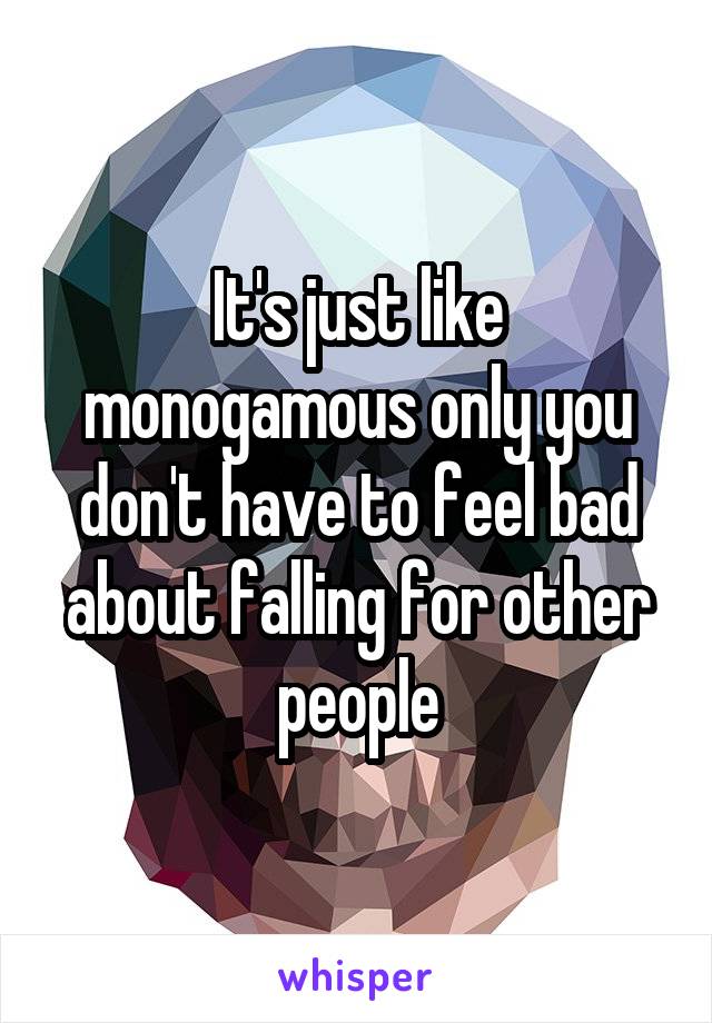 It's just like monogamous only you don't have to feel bad about falling for other people