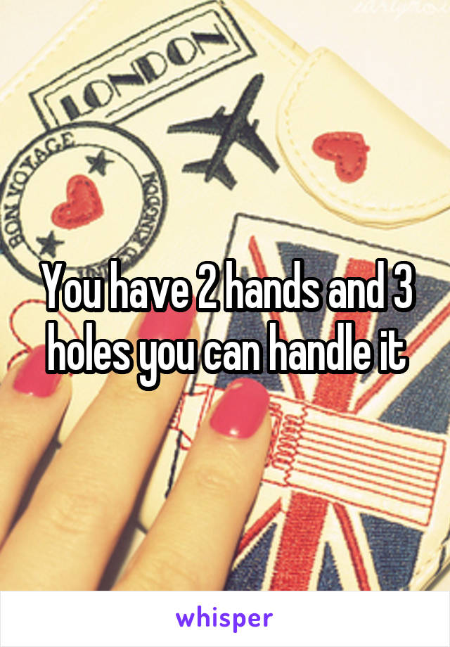 You have 2 hands and 3 holes you can handle it