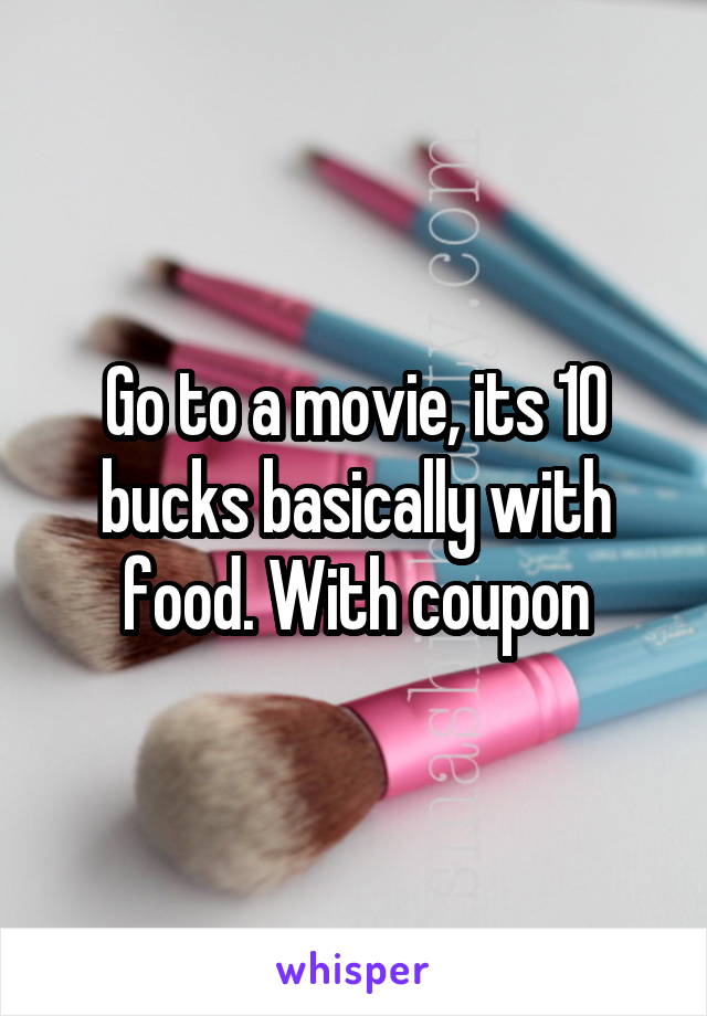 Go to a movie, its 10 bucks basically with food. With coupon