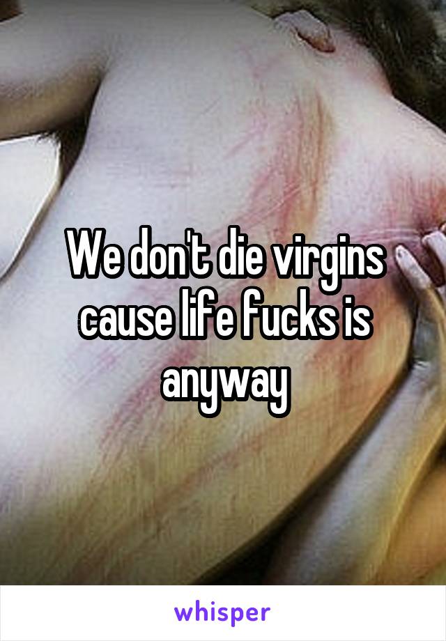 We don't die virgins cause life fucks is anyway