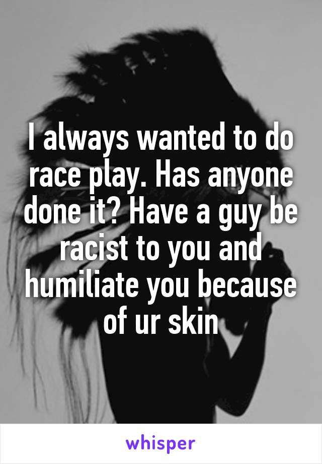I always wanted to do race play. Has anyone done it? Have a guy be racist to you and humiliate you because of ur skin