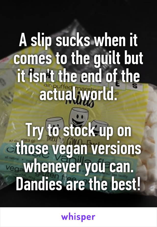 A slip sucks when it comes to the guilt but it isn't the end of the actual world.
 
Try to stock up on those vegan versions whenever you can. Dandies are the best!