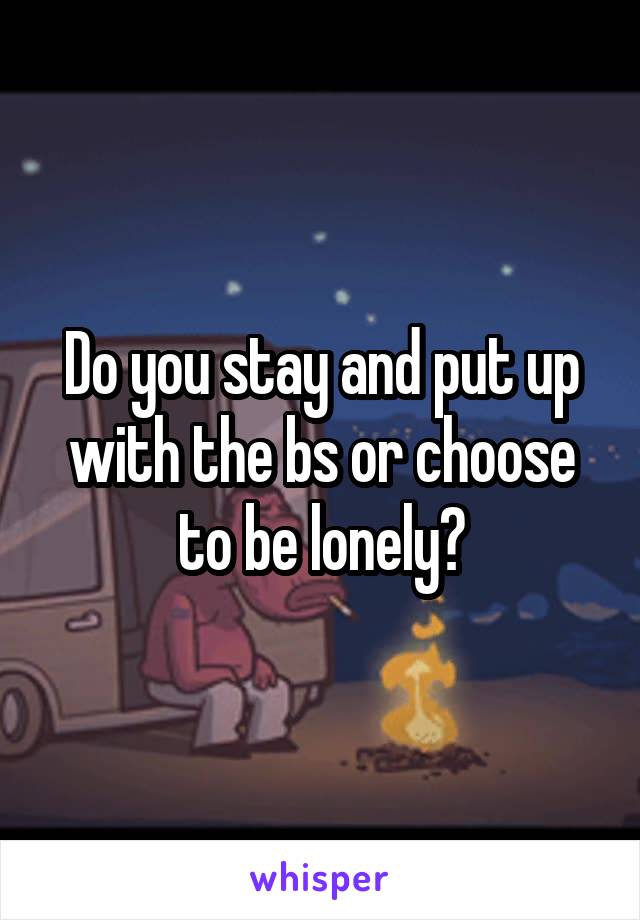 Do you stay and put up with the bs or choose to be lonely?