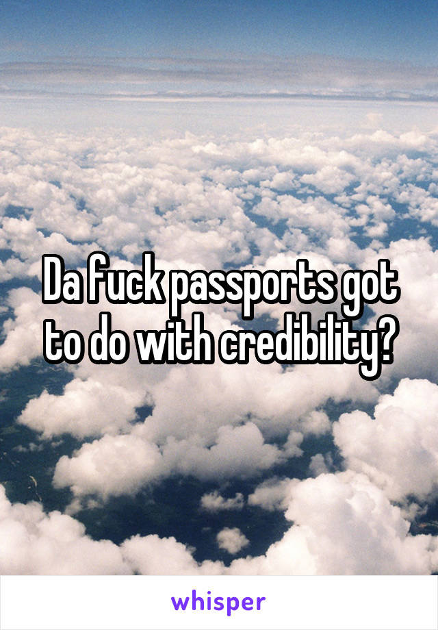 Da fuck passports got to do with credibility?