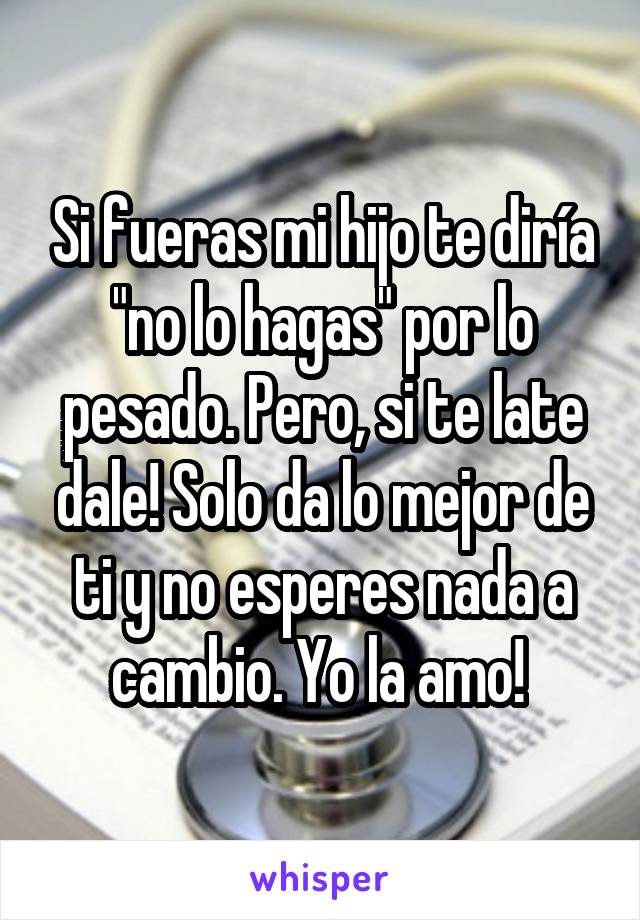 Si fueras mi hijo te diría "no lo hagas" por lo pesado. Pero, si te late dale! Solo da lo mejor de ti y no esperes nada a cambio. Yo la amo! 