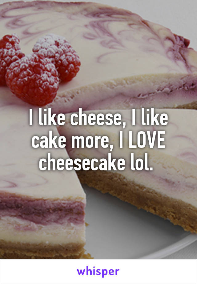 I like cheese, I like cake more, I LOVE cheesecake lol. 