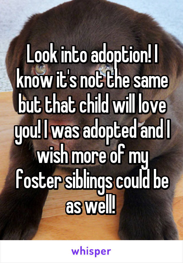 Look into adoption! I know it's not the same but that child will love you! I was adopted and I wish more of my foster siblings could be as well! 