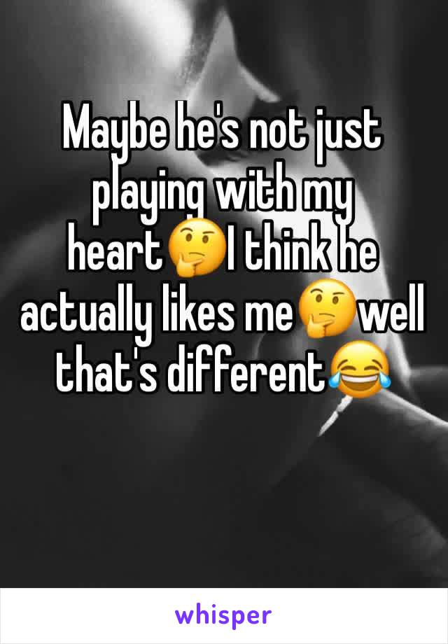 Maybe he's not just playing with my heart🤔I think he actually likes me🤔well that's different😂