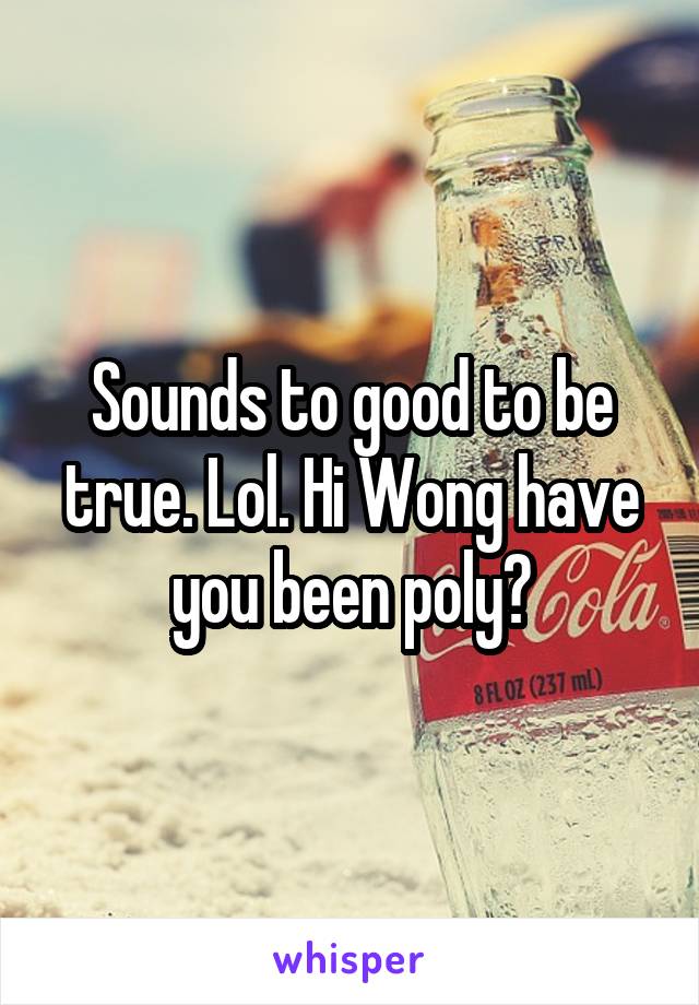 Sounds to good to be true. Lol. Hi Wong have you been poly?