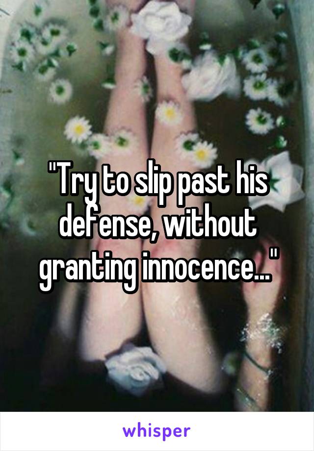 "Try to slip past his defense, without granting innocence..."