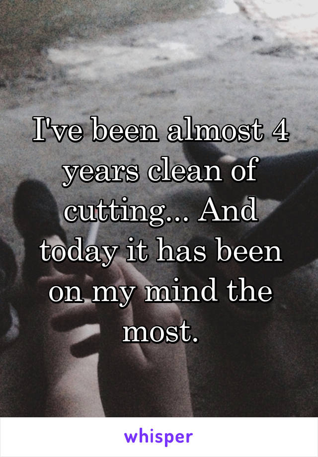 I've been almost 4 years clean of cutting... And today it has been on my mind the most.