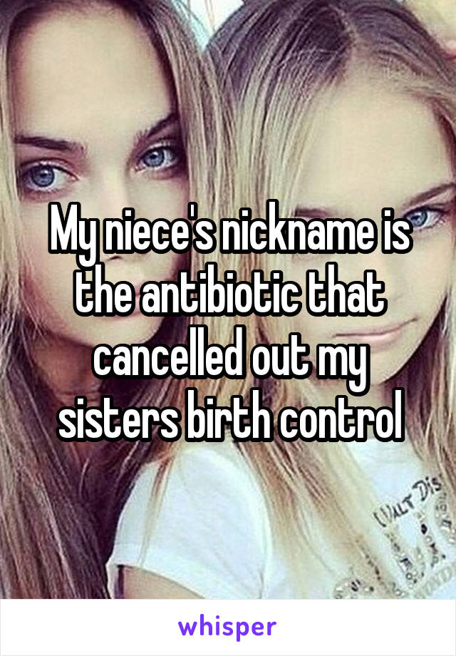 My niece's nickname is the antibiotic that cancelled out my sisters birth control