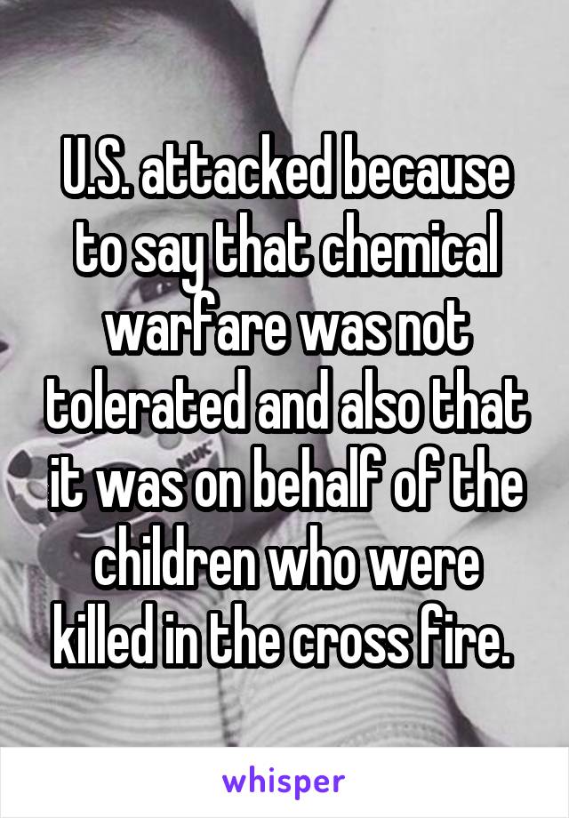 U.S. attacked because to say that chemical warfare was not tolerated and also that it was on behalf of the children who were killed in the cross fire. 