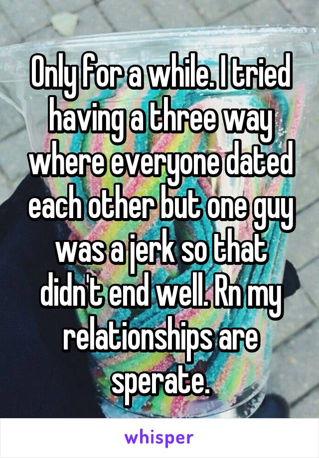 Only for a while. I tried having a three way where everyone dated each other but one guy was a jerk so that didn't end well. Rn my relationships are sperate.