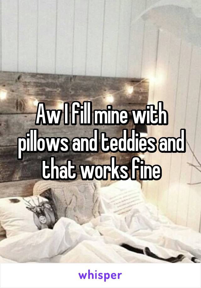 Aw I fill mine with pillows and teddies and that works fine