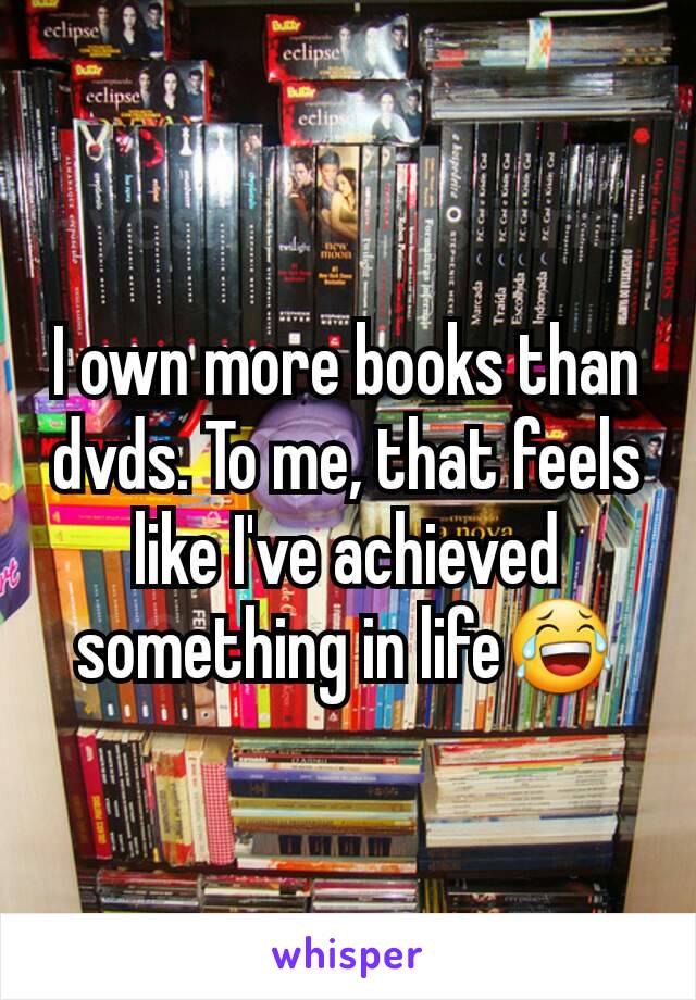 I own more books than dvds. To me, that feels like I've achieved something in life😂