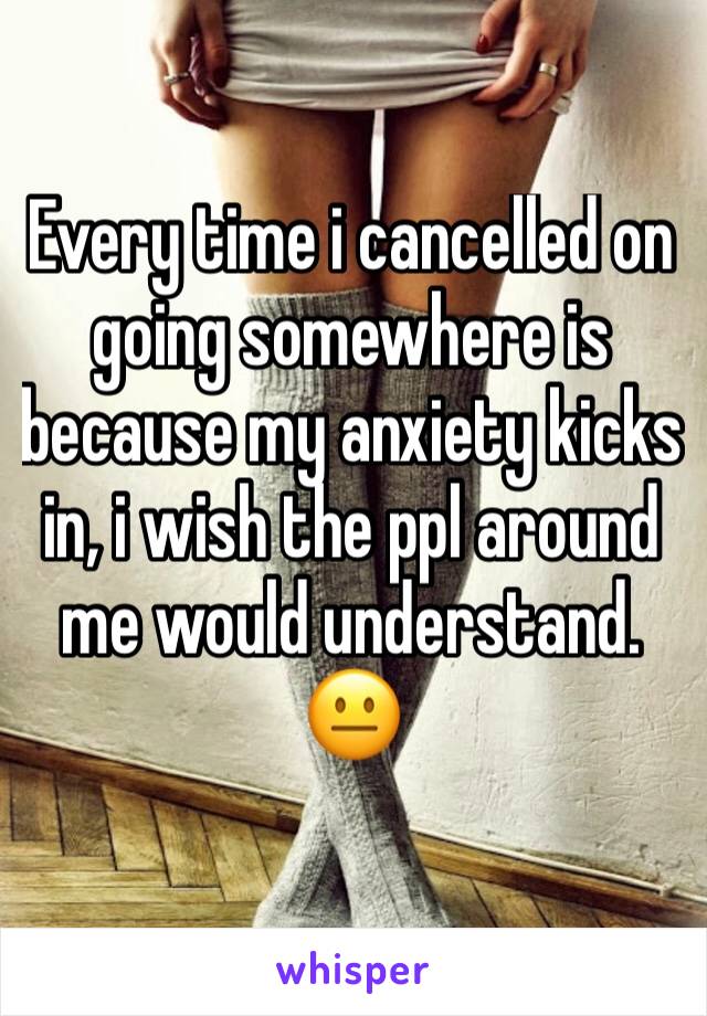 Every time i cancelled on going somewhere is because my anxiety kicks in, i wish the ppl around me would understand. 😐