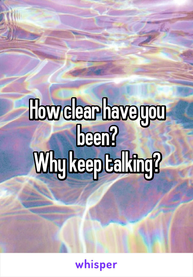 How clear have you been?
Why keep talking?