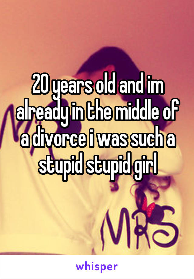 20 years old and im already in the middle of a divorce i was such a stupid stupid girl
