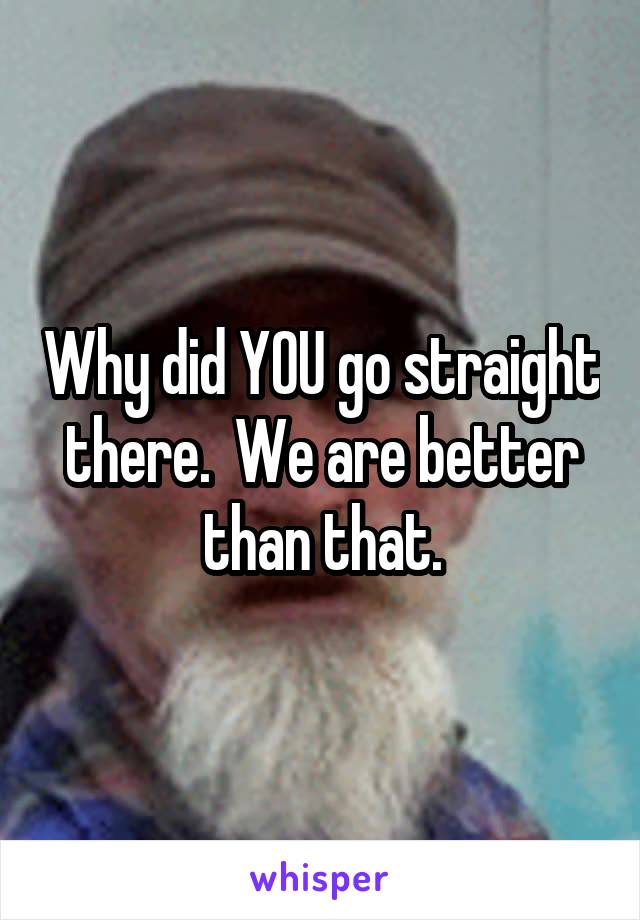 Why did YOU go straight there.  We are better than that.