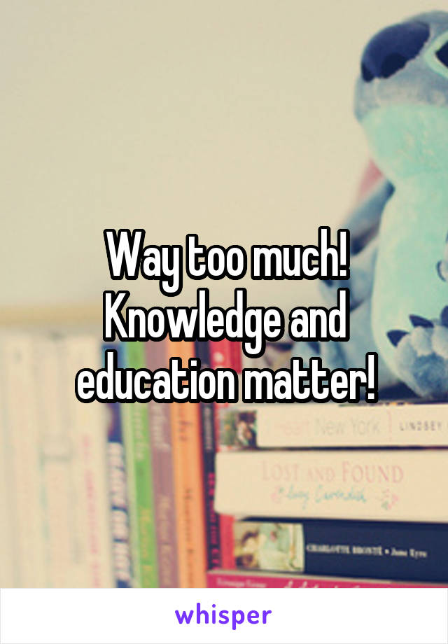 Way too much!
Knowledge and education matter!