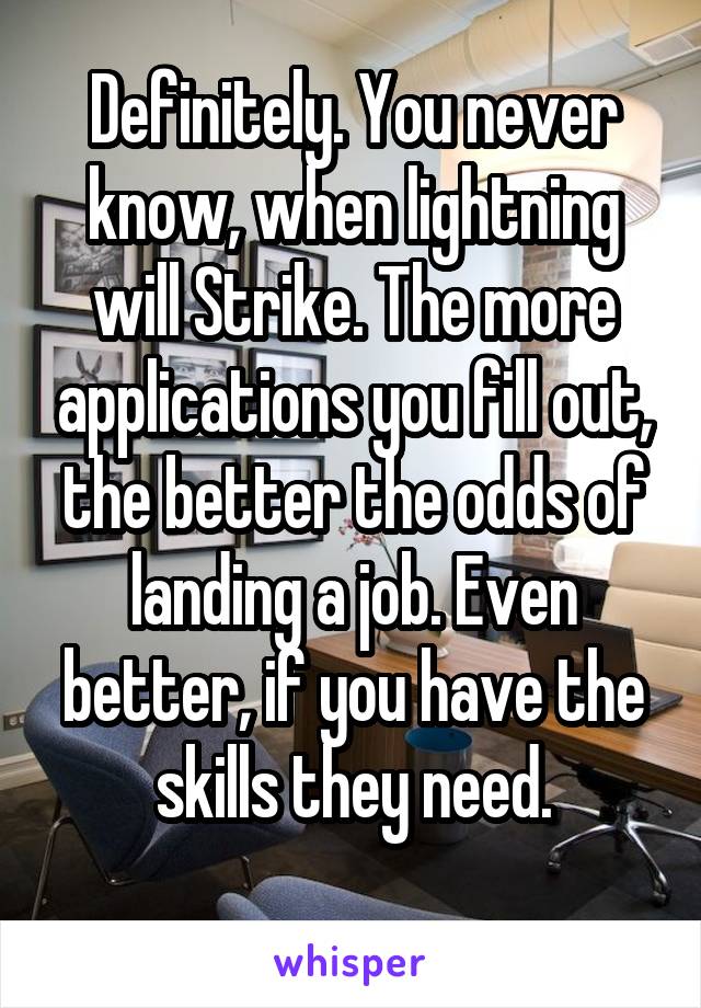 Definitely. You never know, when lightning will Strike. The more applications you fill out, the better the odds of landing a job. Even better, if you have the skills they need.
