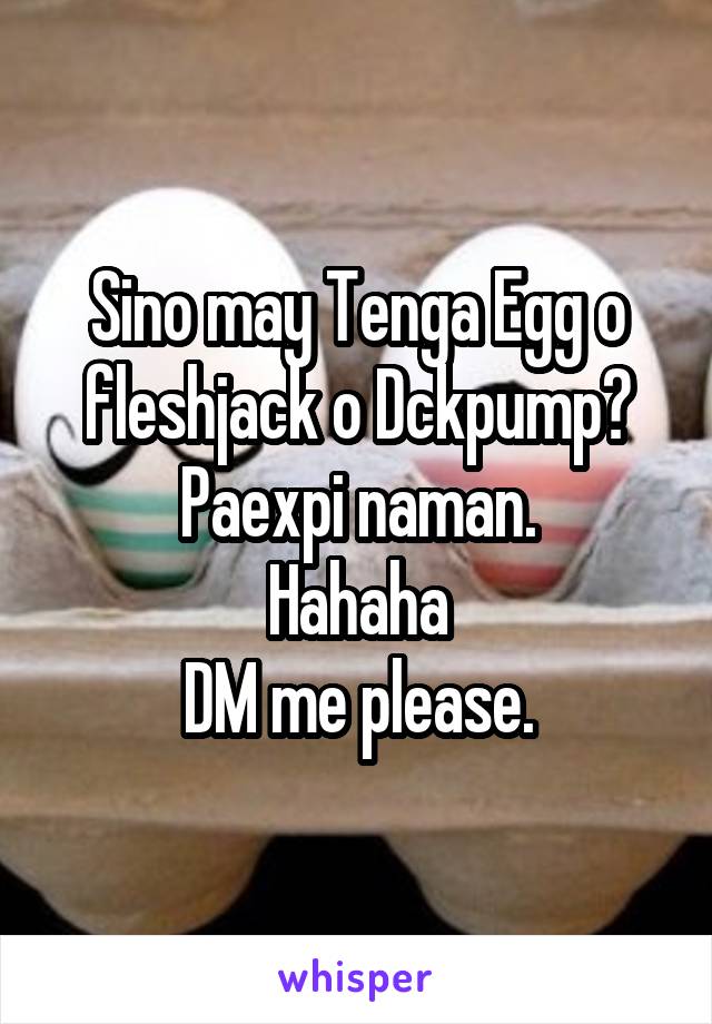 Sino may Tenga Egg o fleshjack o Dckpump? Paexpi naman.
Hahaha
DM me please.