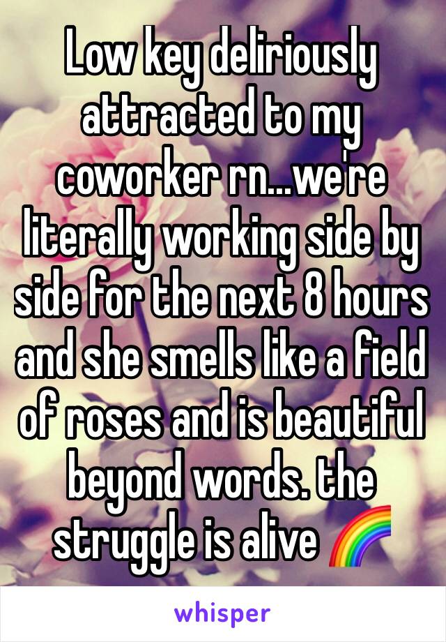 Low key deliriously attracted to my coworker rn...we're literally working side by side for the next 8 hours and she smells like a field of roses and is beautiful beyond words. the struggle is alive 🌈