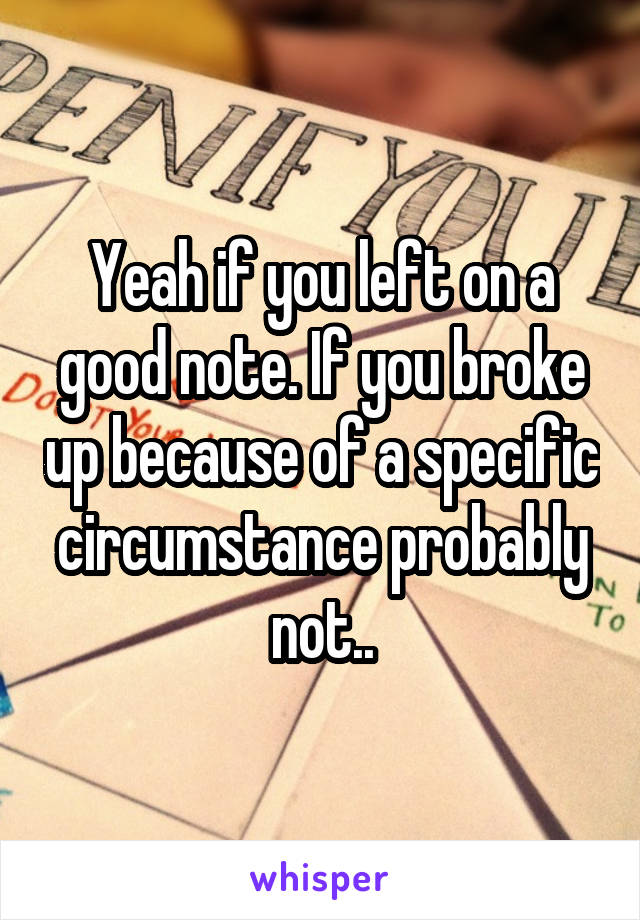 Yeah if you left on a good note. If you broke up because of a specific circumstance probably not..