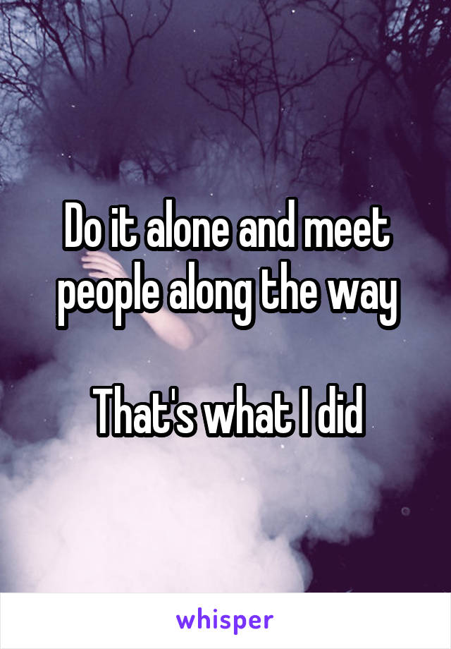 Do it alone and meet people along the way

That's what I did