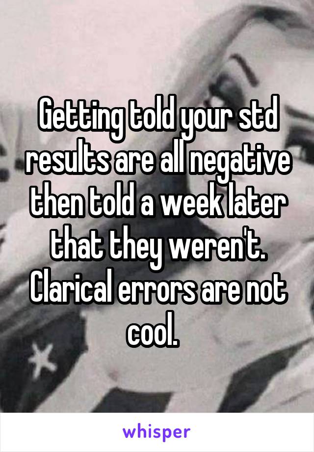 Getting told your std results are all negative then told a week later that they weren't. Clarical errors are not cool.  