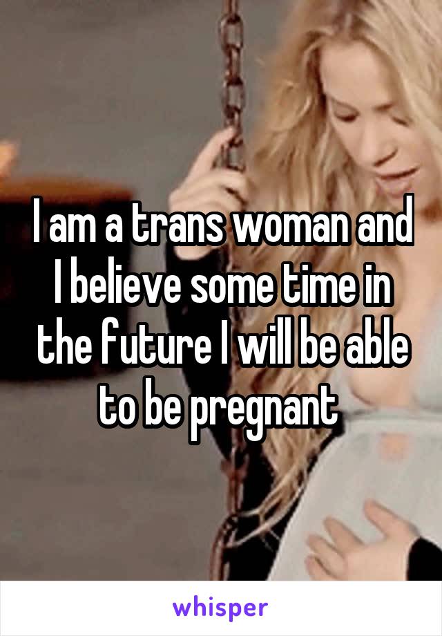 I am a trans woman and I believe some time in the future I will be able to be pregnant 