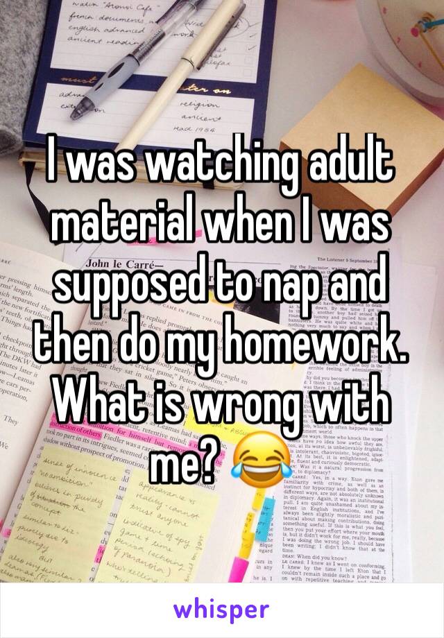 I was watching adult material when I was supposed to nap and then do my homework. What is wrong with me? 😂 