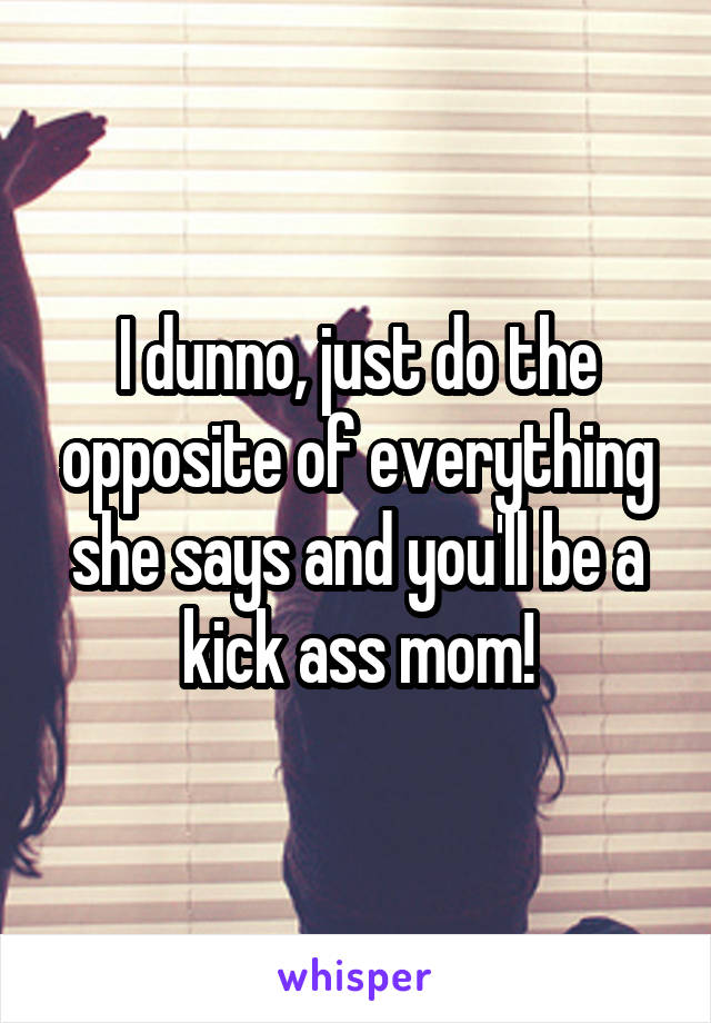 I dunno, just do the opposite of everything she says and you'll be a kick ass mom!