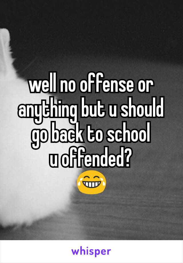 well no offense or anything but u should go back to school
u offended?
😂