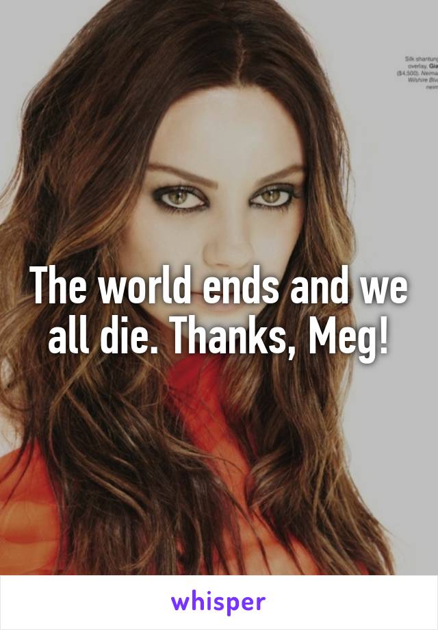 The world ends and we all die. Thanks, Meg!