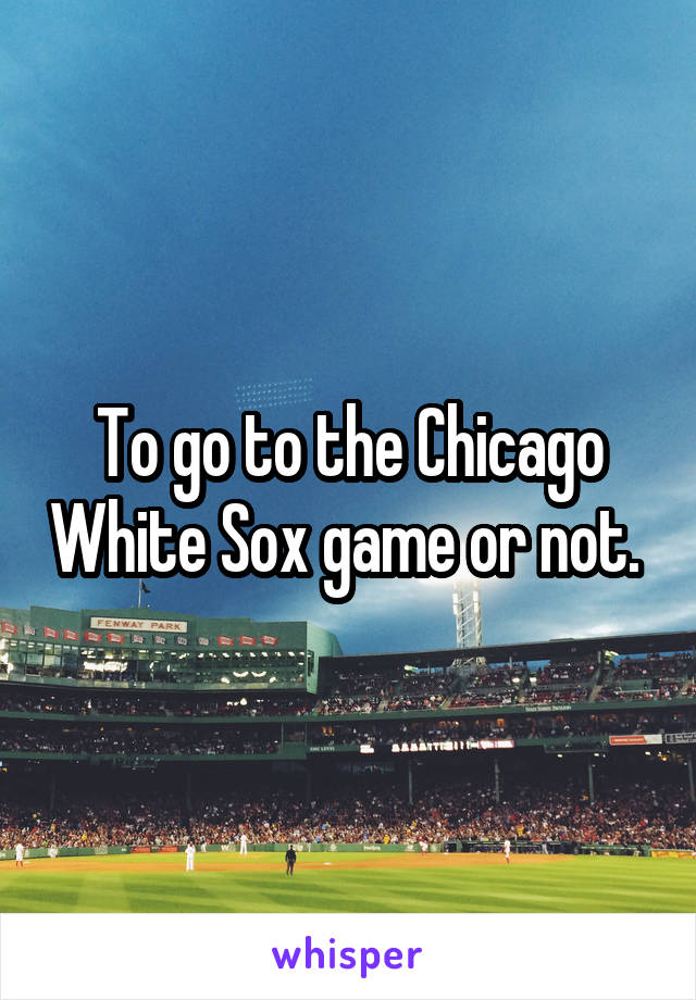 To go to the Chicago White Sox game or not. 