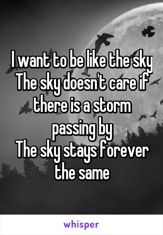 I want to be like the sky
The sky doesn't care if there is a storm passing by
The sky stays forever the same