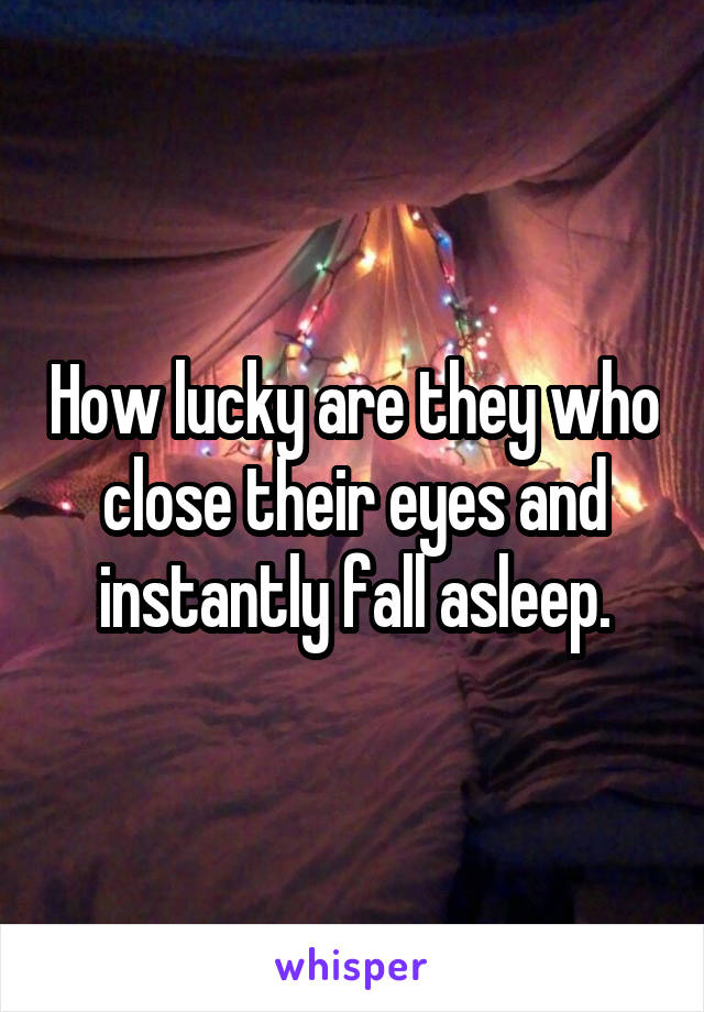 How lucky are they who close their eyes and instantly fall asleep.