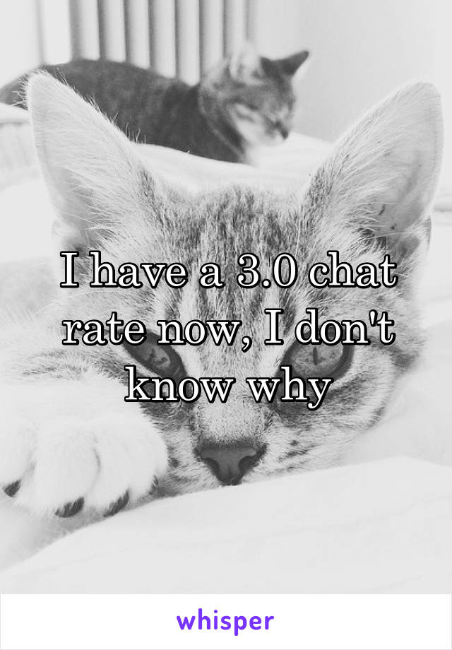 I have a 3.0 chat rate now, I don't know why