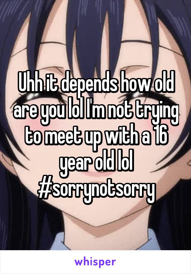 Uhh it depends how old are you lol I'm not trying to meet up with a 16 year old lol #sorrynotsorry