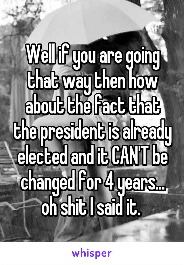 Well if you are going that way then how about the fact that the president is already elected and it CAN'T be changed for 4 years... oh shit I said it. 