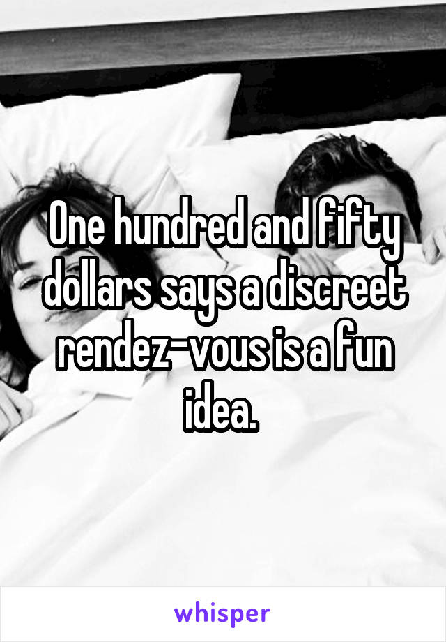 One hundred and fifty dollars says a discreet rendez-vous is a fun idea. 