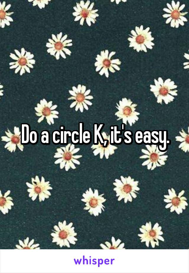  Do a circle K, it's easy. 