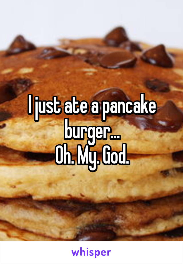 I just ate a pancake burger...
Oh. My. God.