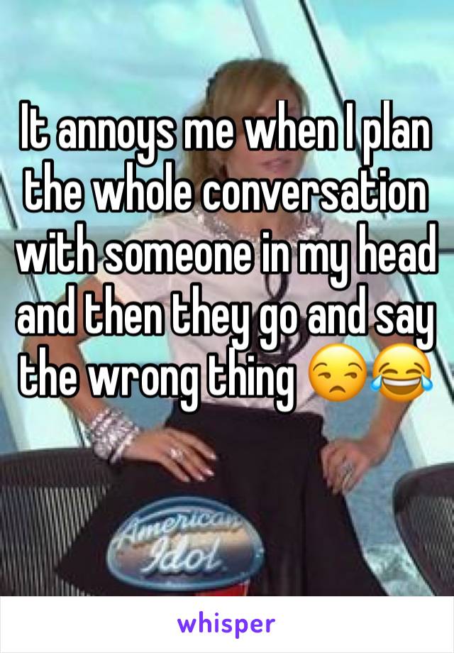 It annoys me when I plan the whole conversation with someone in my head and then they go and say the wrong thing 😒😂