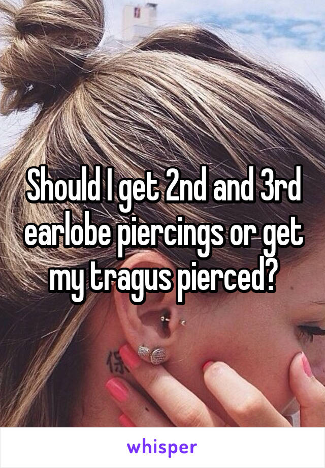 Should I get 2nd and 3rd earlobe piercings or get my tragus pierced?