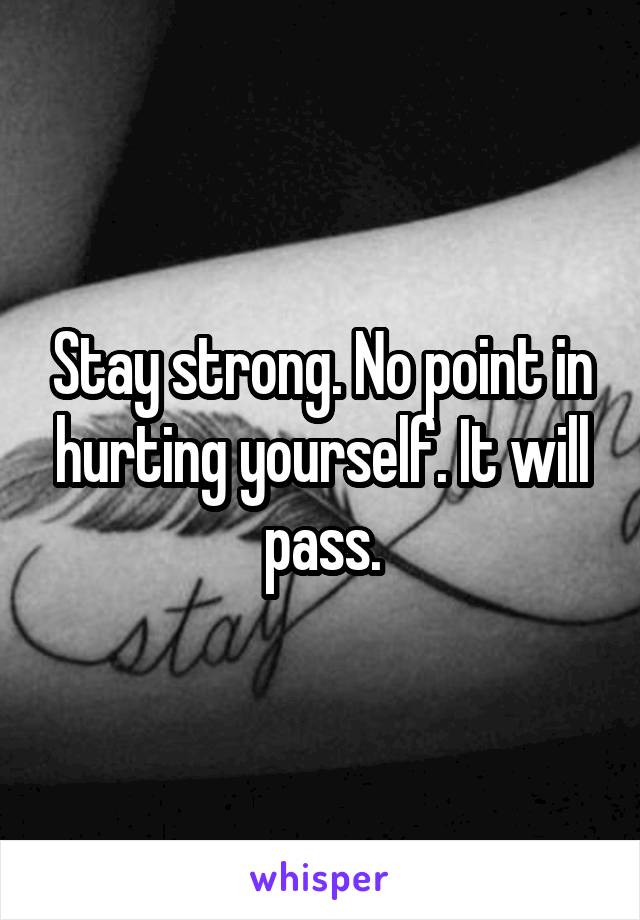 Stay strong. No point in hurting yourself. It will pass.