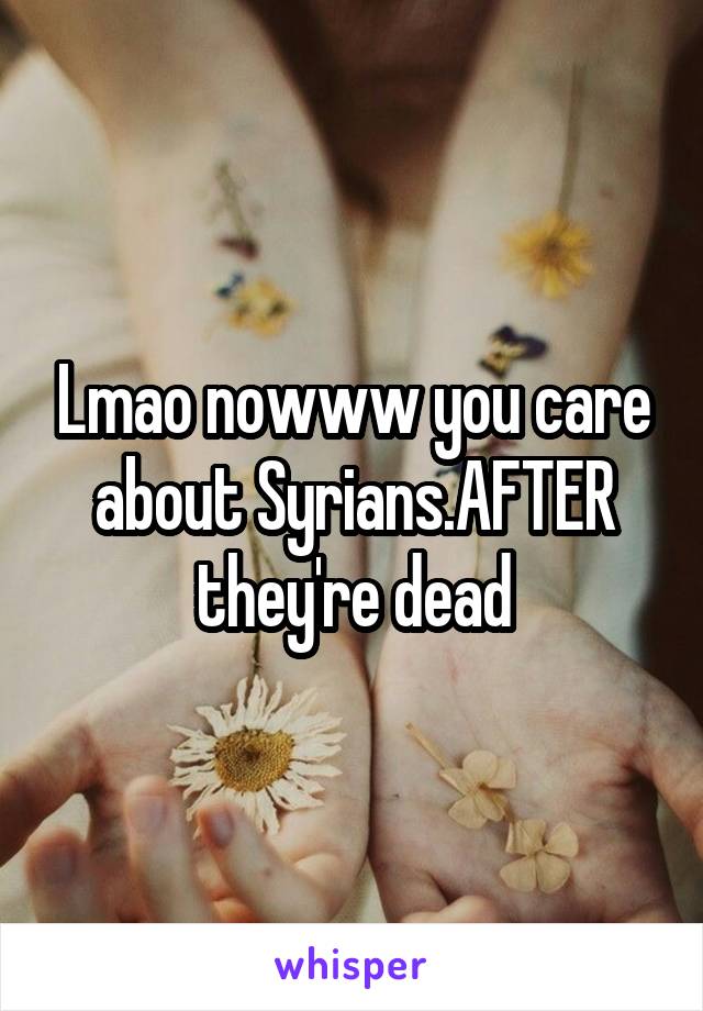 Lmao nowww you care about Syrians.AFTER they're dead